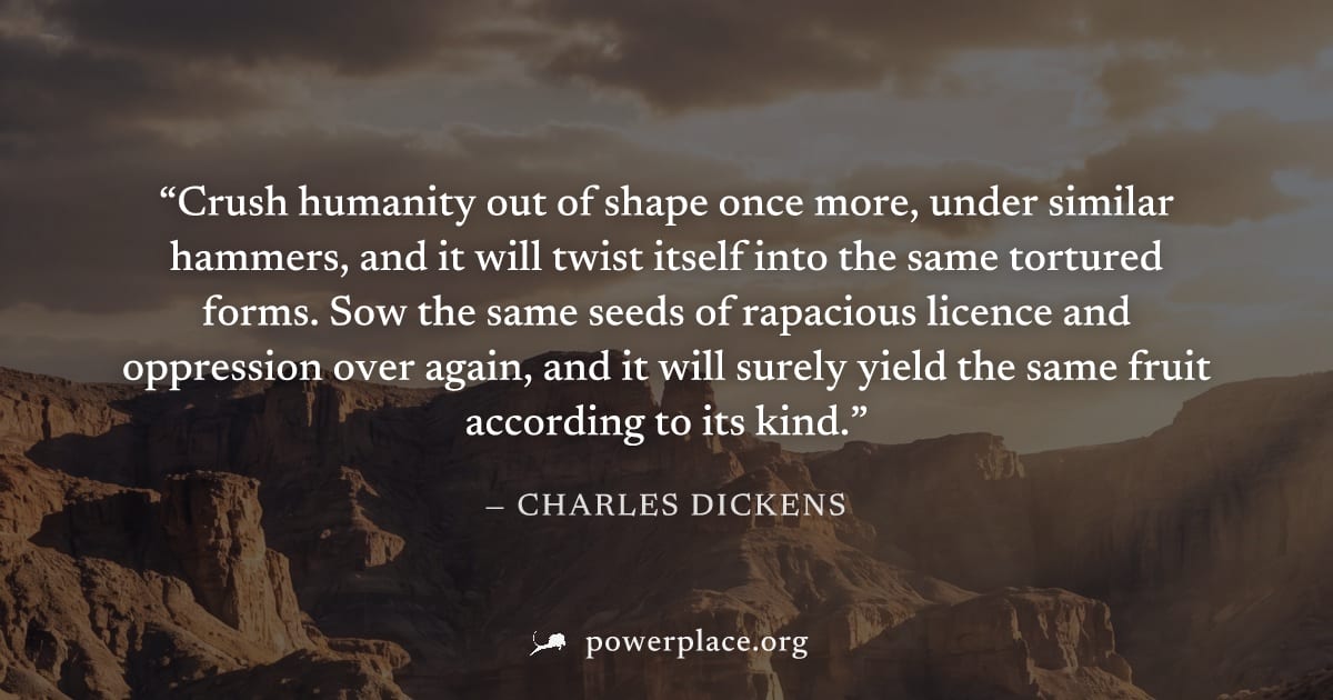 "Crush humanity out of shape once more, under similar hammers, and it will twist itself into the same tortured forms. Sow the same seeds of rapacious licence and oppression over again, and it will sur