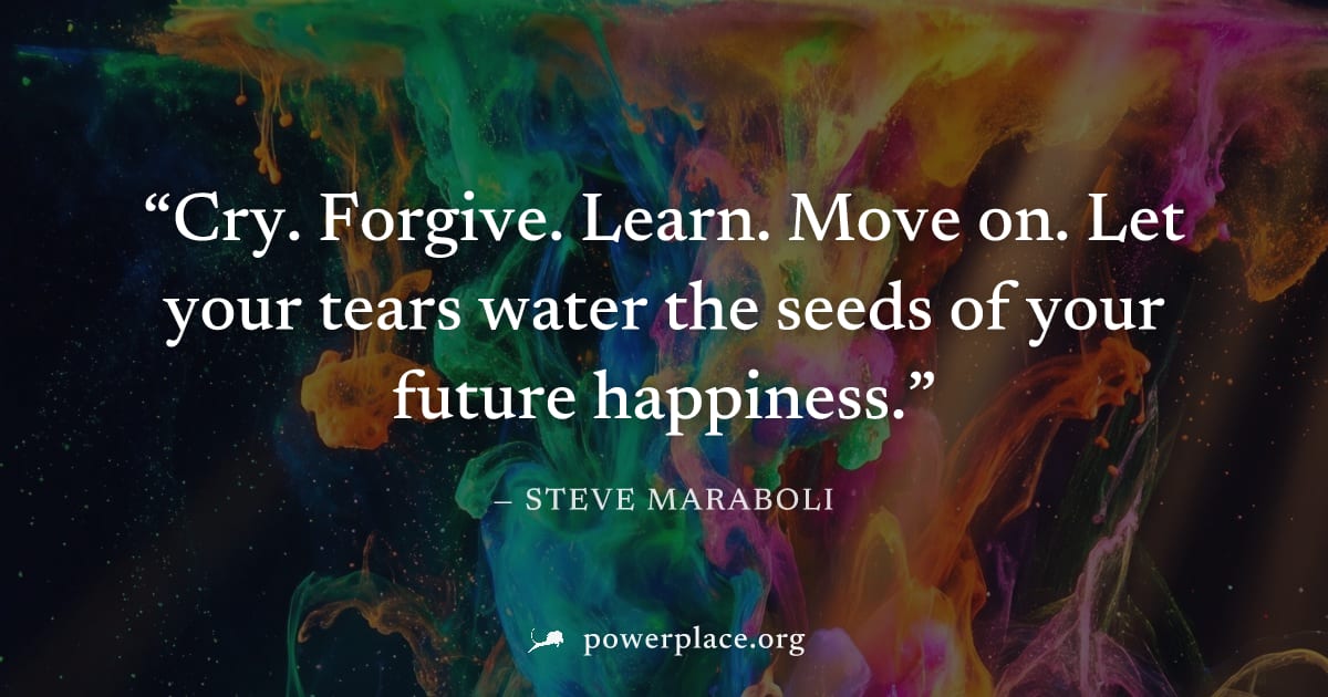 "Cry. Forgive. Learn. Move on. Let your tears water the seeds of your future happiness." — Steve Maraboli
