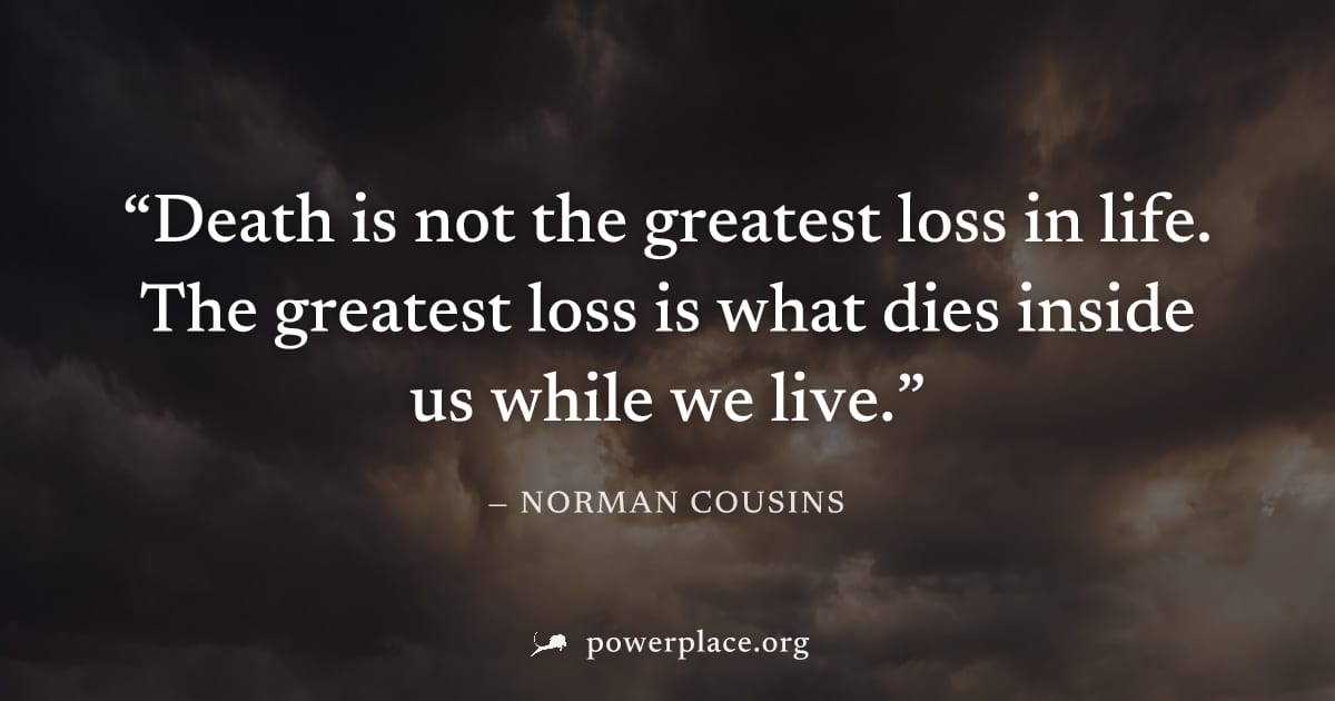 "Death is not the greatest loss in life. The greatest loss is what dies inside us while we live." — Norman Cousins