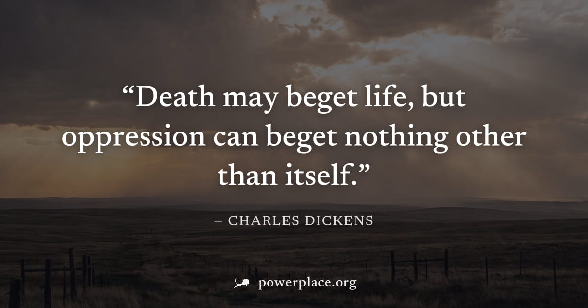 "Death may beget life, but oppression can beget nothing other than itself." — Charles Dickens