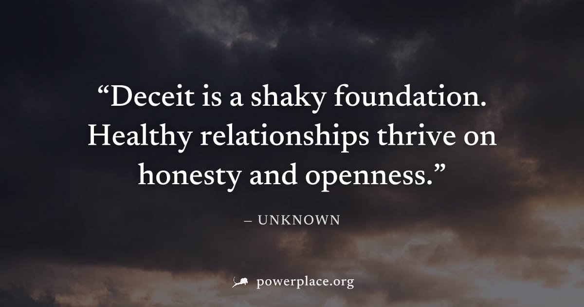 "Deceit is a shaky foundation. Healthy relationships thrive on honesty and openness." — Unknown