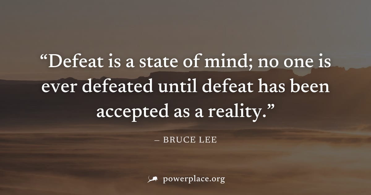"Defeat is a state of mind; no one is ever defeated until defeat has been accepted as a reality." — Bruce Lee