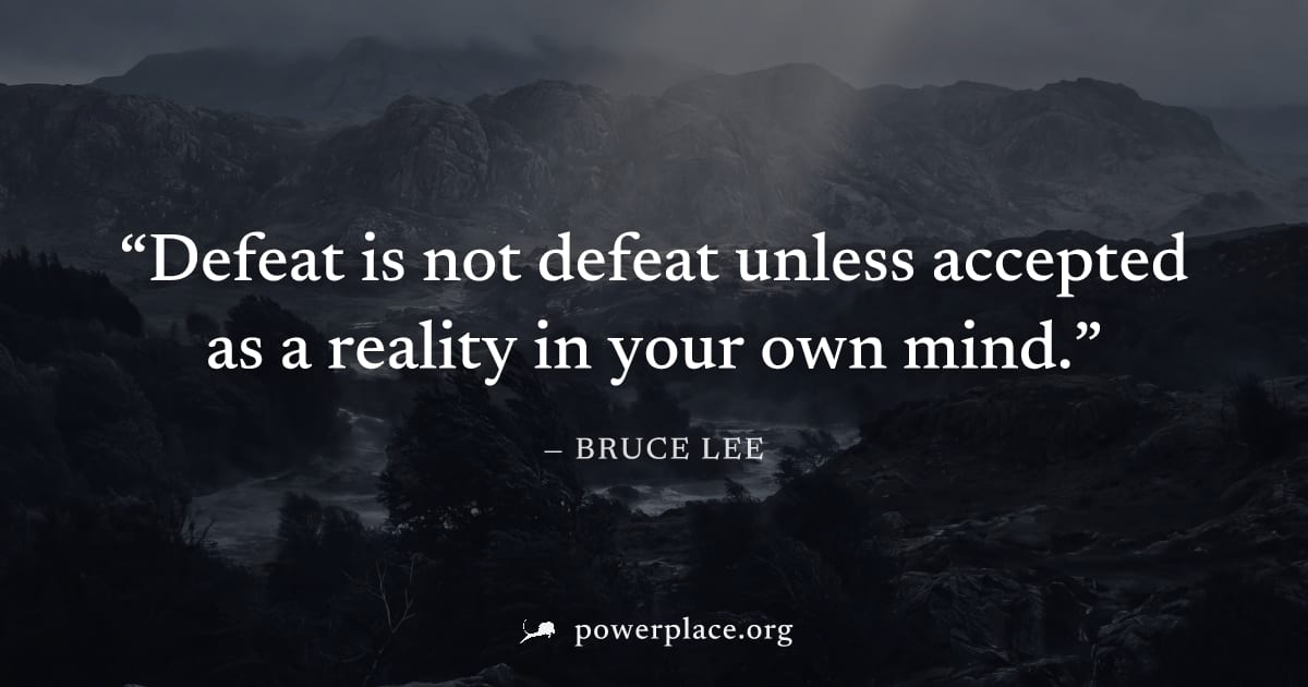 "Defeat is not defeat unless accepted as a reality in your own mind." — Bruce Lee