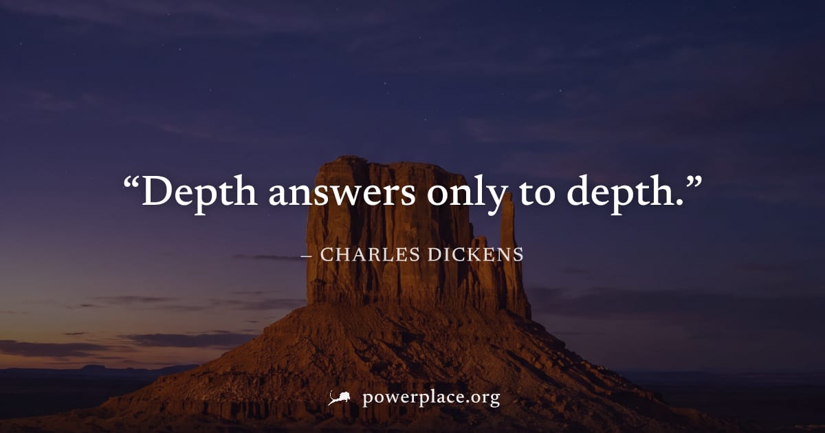 "Depth answers only to depth." — Charles Dickens