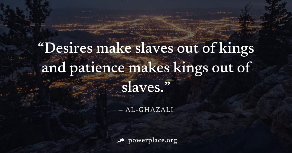 "Desires make slaves out of kings and patience makes kings out of slaves." — Al-Ghazali