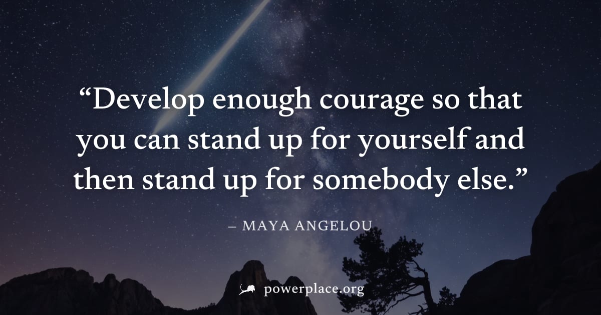 "Develop enough courage so that you can stand up for yourself and then stand up for somebody else." — Maya Angelou