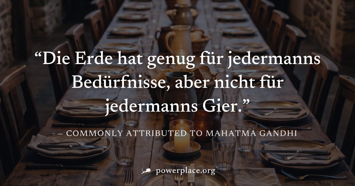 "Die Erde hat genug für jedermanns Bedürfnisse, aber nicht für jedermanns Gier." — Commonly attributed to Mahatma Gandhi
