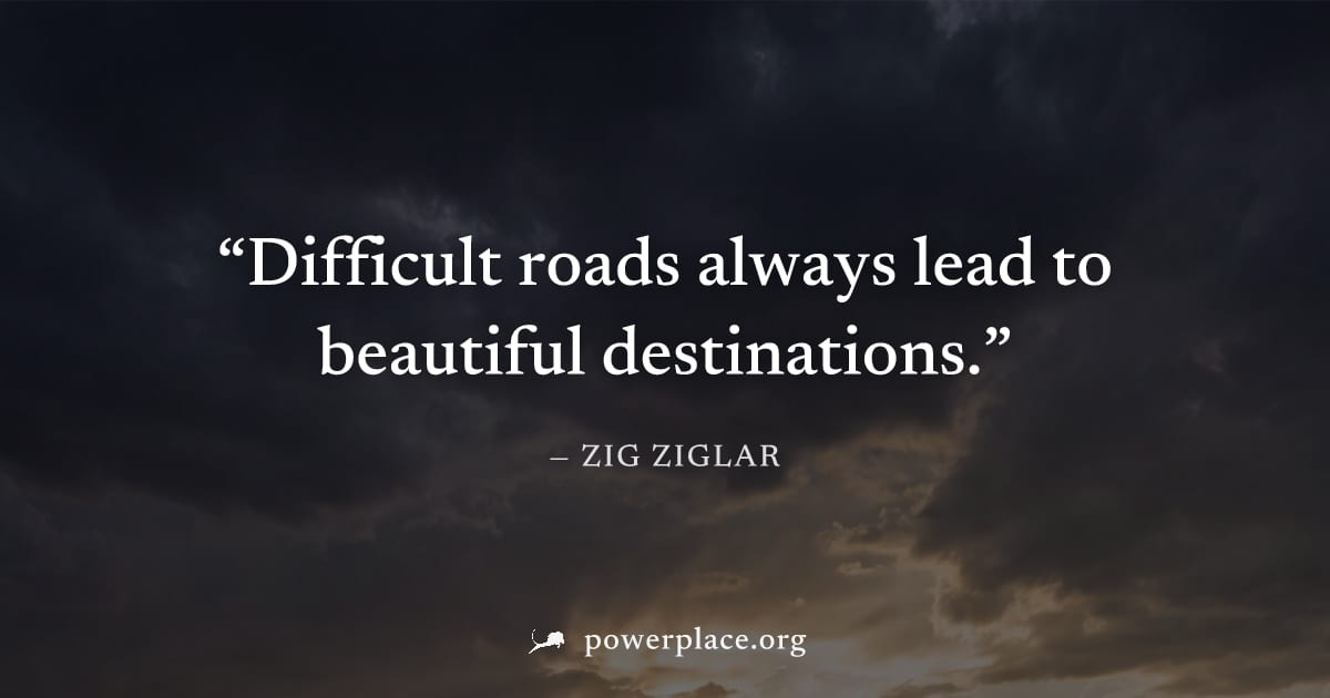 "Difficult roads always lead to beautiful destinations." — Zig Ziglar