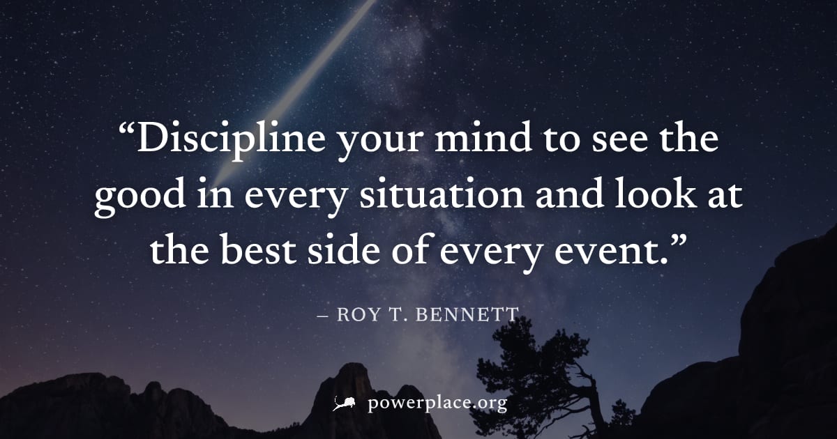 "Discipline your mind to see the good in every situation and look at the best side of every event." — Roy T. Bennett