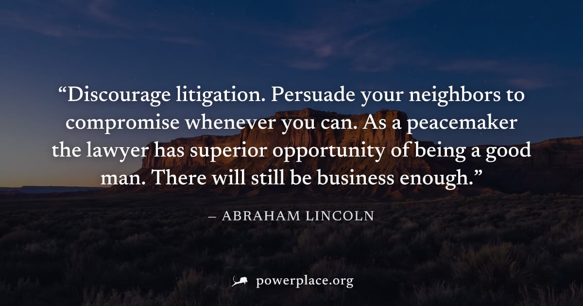 "Discourage litigation. Persuade your neighbors to compromise whenever you can. As a peacemaker the lawyer has superior opportunity of being a good man. There will still be business enough." — Abraham