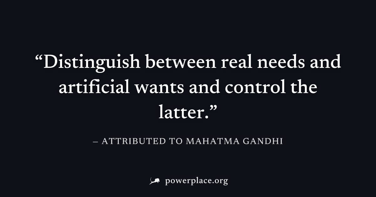 "Distinguish between real needs and artificial wants and control the latter." — Attributed to Mahatma Gandhi