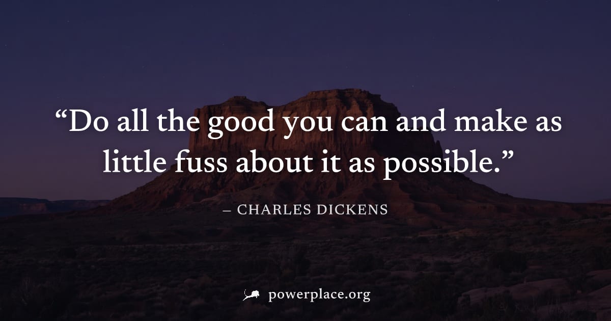 "Do all the good you can and make as little fuss about it as possible." — Charles Dickens