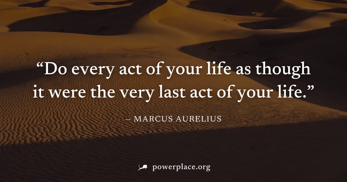 "Do every act of your life as though it were the very last act of your life." — Marcus Aurelius
