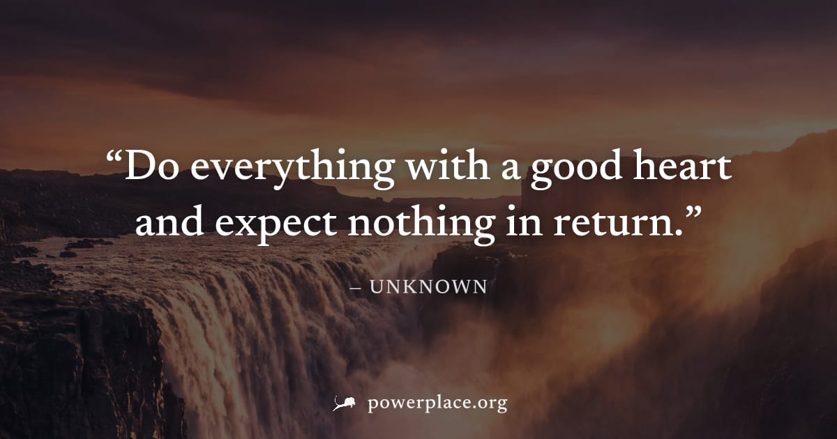 "Do everything with a good heart and expect nothing in return." — Unknown