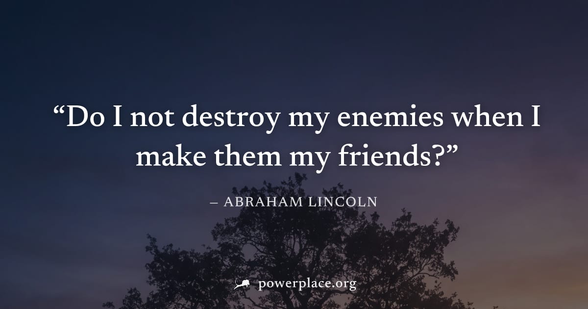 "Do I not destroy my enemies when I make them my friends?" — Abraham Lincoln