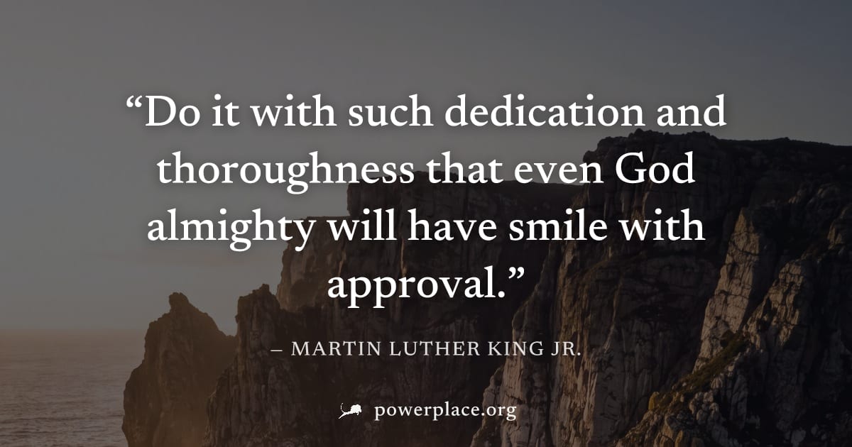 "Do it with such dedication and thoroughness that even God almighty will have smile with approval." — Martin Luther King Jr.