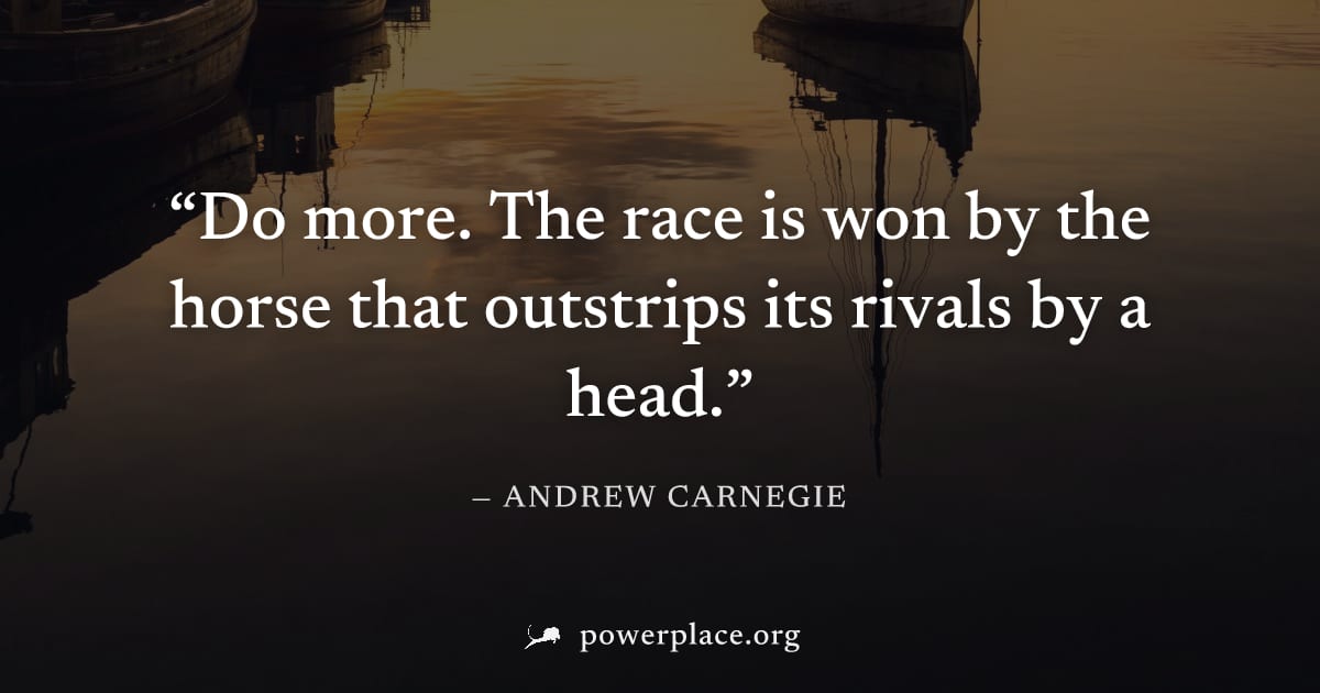 "Do more. The race is won by the horse that outstrips its rivals by a head." — Andrew Carnegie