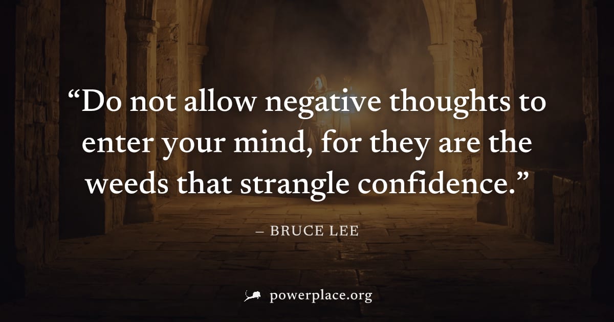 "Do not allow negative thoughts to enter your mind, for they are the weeds that strangle confidence." — Bruce Lee
