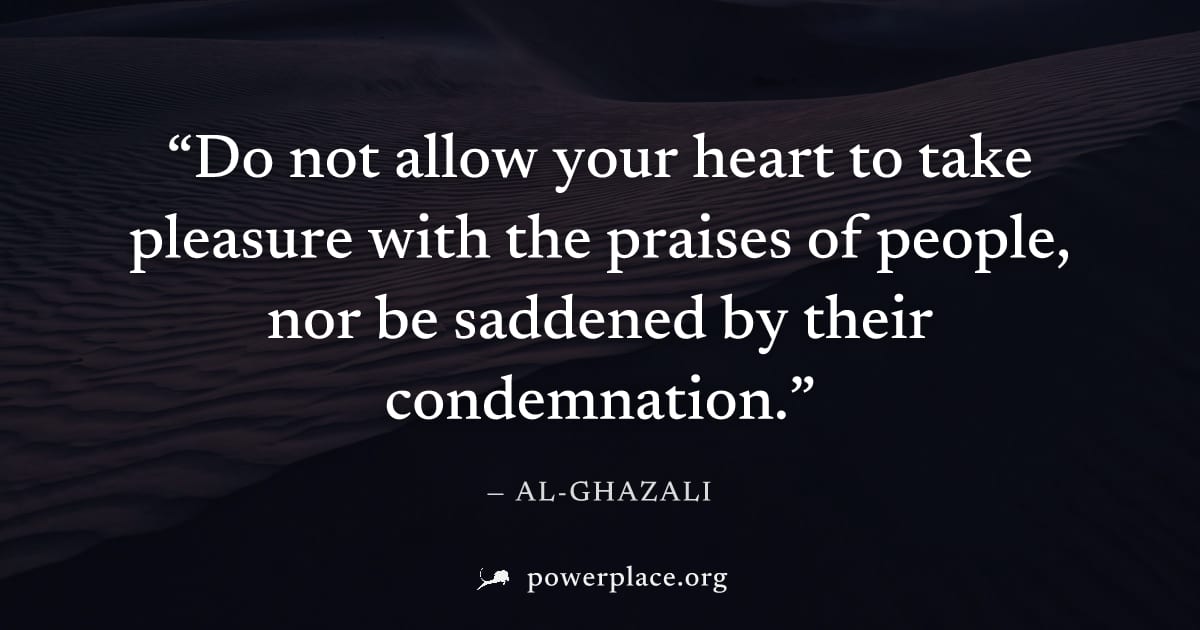 "Do not allow your heart to take pleasure with the praises of people, nor be saddened by their condemnation." — Al-Ghazali