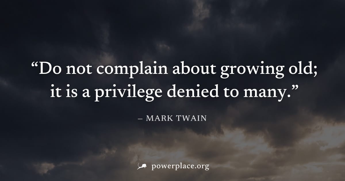 "Do not complain about growing old; it is a privilege denied to many." — Mark Twain