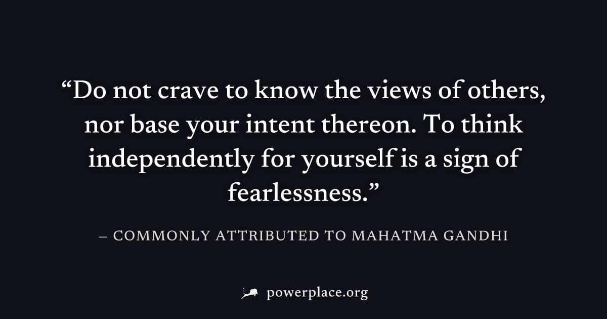 "Do not crave to know the views of others, nor base your intent thereon. To think independently for yourself is a sign of fearlessness." — Commonly attributed to Mahatma Gandhi