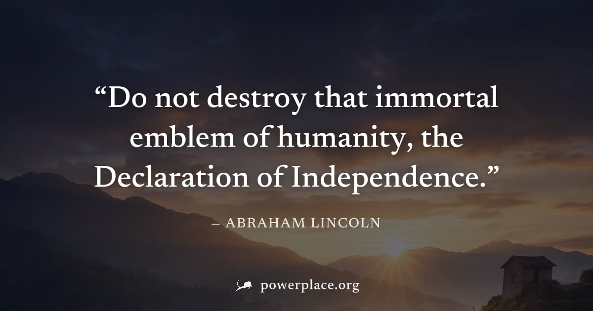 "Do not destroy that immortal emblem of humanity, the Declaration of Independence." — Abraham Lincoln