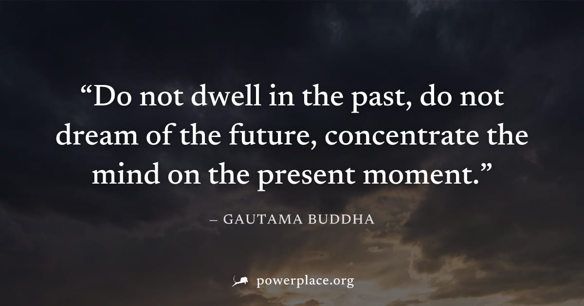 "Do not dwell in the past, do not dream of the future, concentrate the mind on the present moment." — Gautama Buddha
