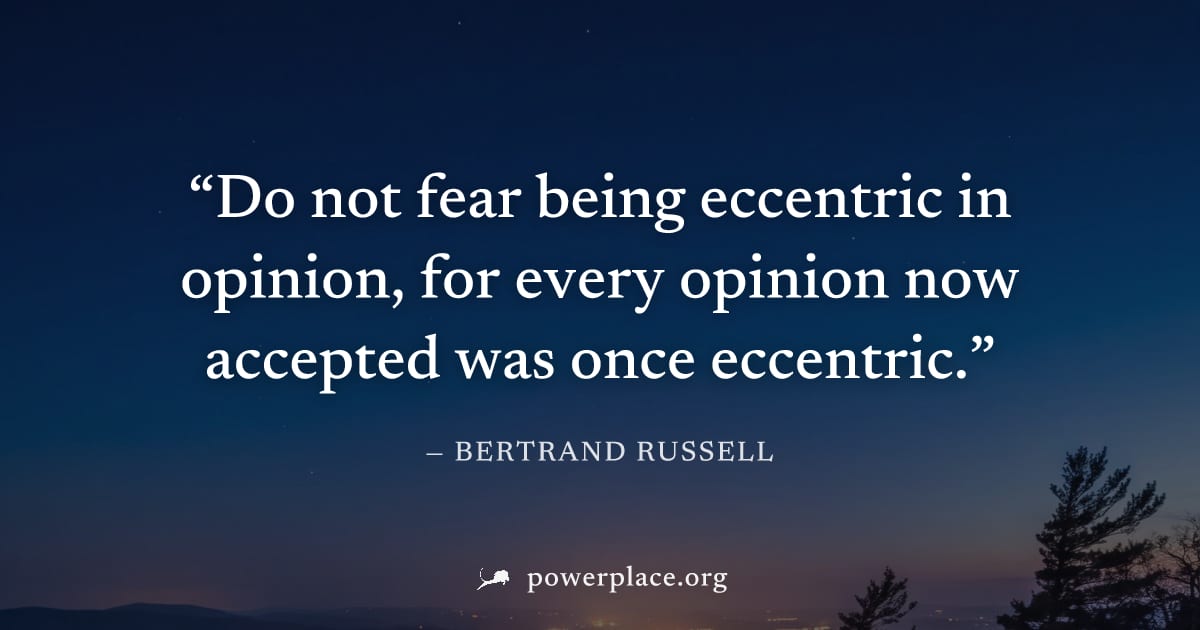 "Do not fear being eccentric in opinion, for every opinion now accepted was once eccentric." — Bertrand Russell