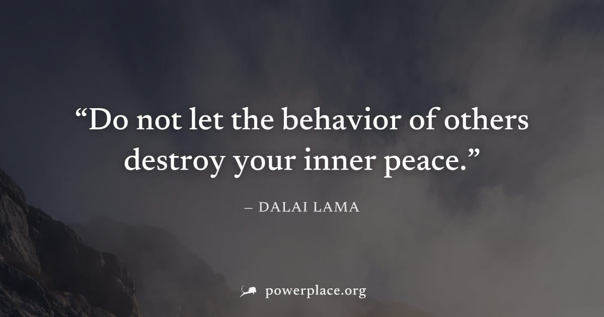 "Do not let the behavior of others destroy your inner peace." — Dalai Lama