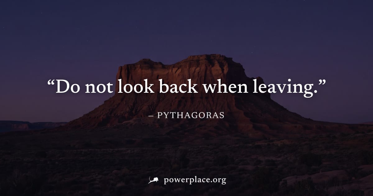 "Do not look back when leaving." — Pythagoras