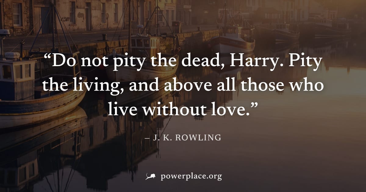 "Do not pity the dead, Harry. Pity the living, and above all those who live without love." — J. K. Rowling