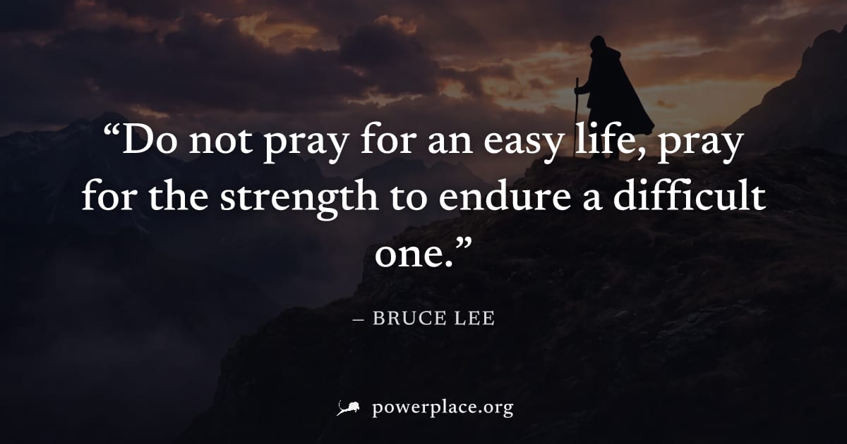 "Do not pray for an easy life, pray for the strength to endure a difficult one." — Bruce Lee