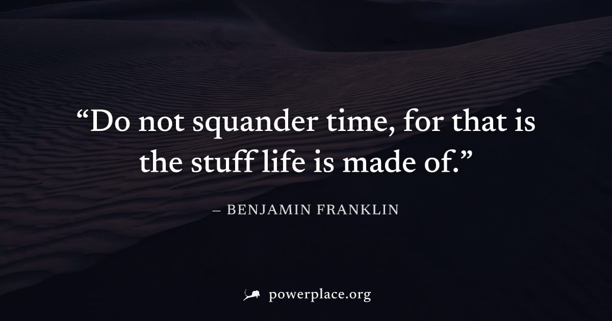 "Do not squander time, for that is the stuff life is made of." — Benjamin Franklin