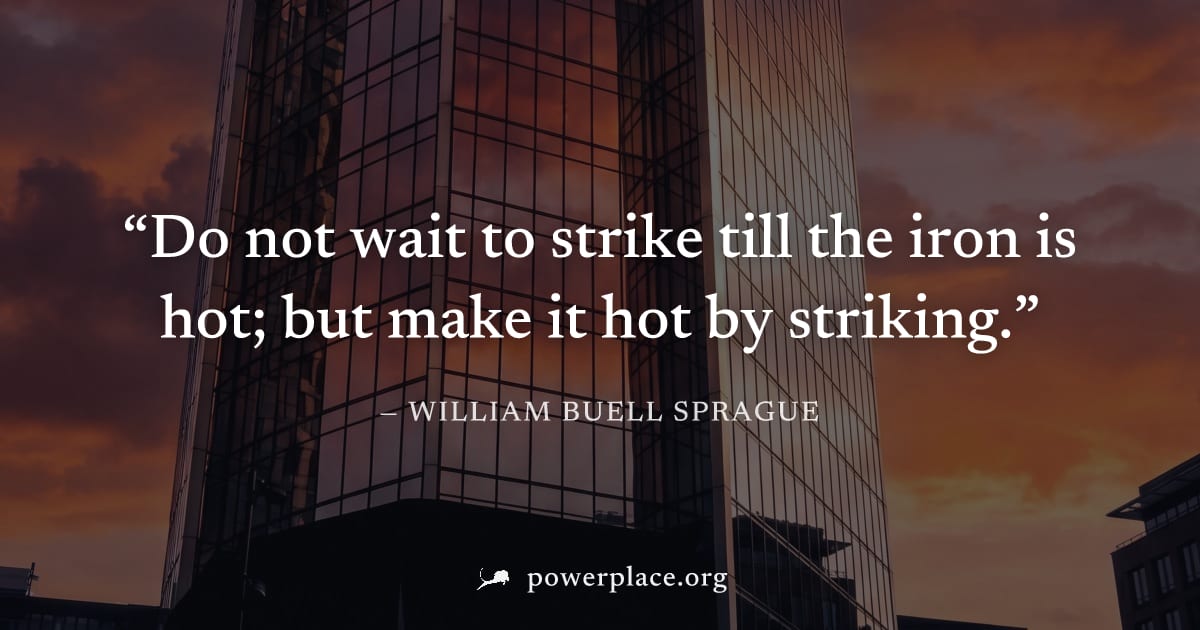 "Do not wait to strike till the iron is hot; but make it hot by striking." — William Buell Sprague