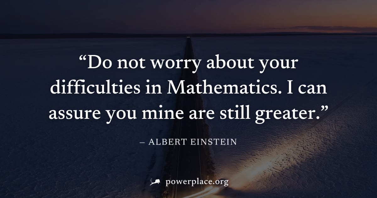 "Do not worry about your difficulties in Mathematics. I can assure you mine are still greater." — Albert Einstein