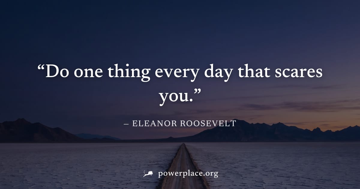 "Do one thing every day that scares you." — Eleanor Roosevelt