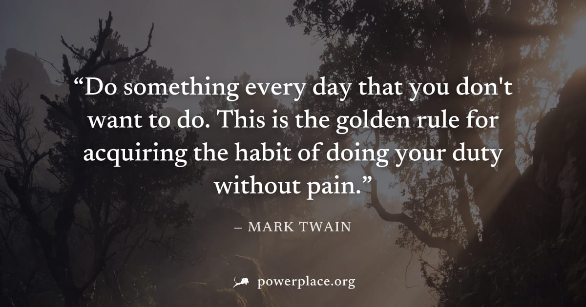 "Do something every day that you don't want to do. This is the golden rule for acquiring the habit of doing your duty without pain." — Mark Twain