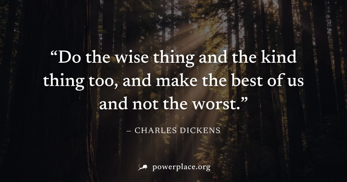 "Do the wise thing and the kind thing too, and make the best of us and not the worst." — Charles Dickens