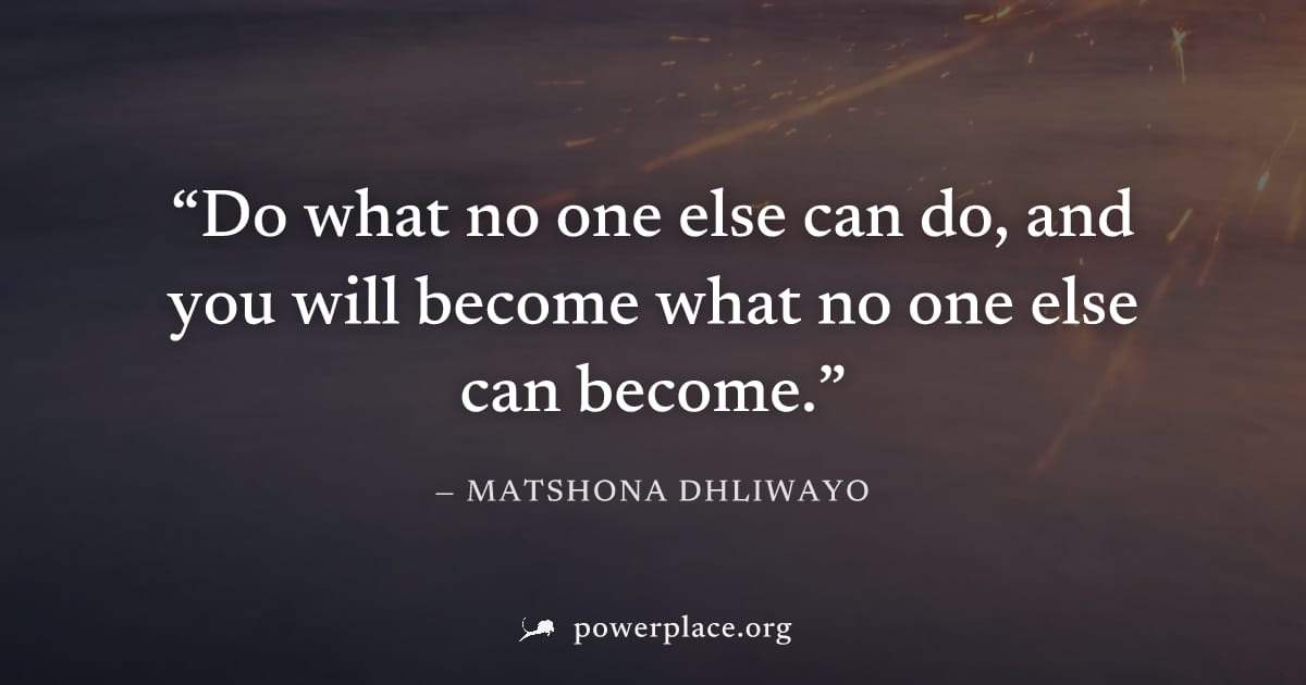 "Do what no one else can do, and you will become what no one else can become." — Matshona Dhliwayo