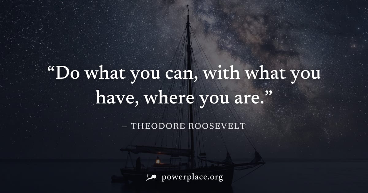 "Do what you can, with what you have, where you are." — Theodore Roosevelt
