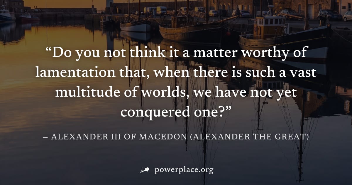 "Do you not think it a matter worthy of lamentation that, when there is such a vast multitude of worlds, we have not yet conquered one?" — Alexander III of Macedon (Alexander the Great)