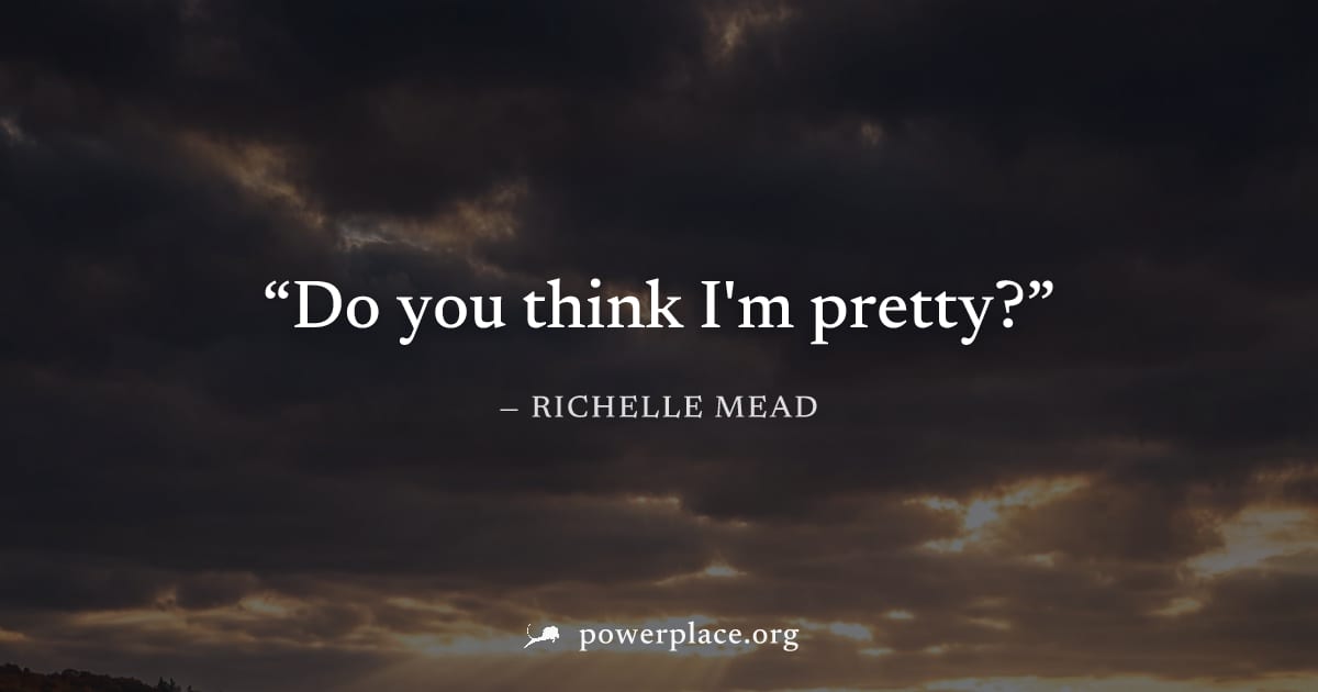 "Do you think I'm pretty?" — Richelle Mead