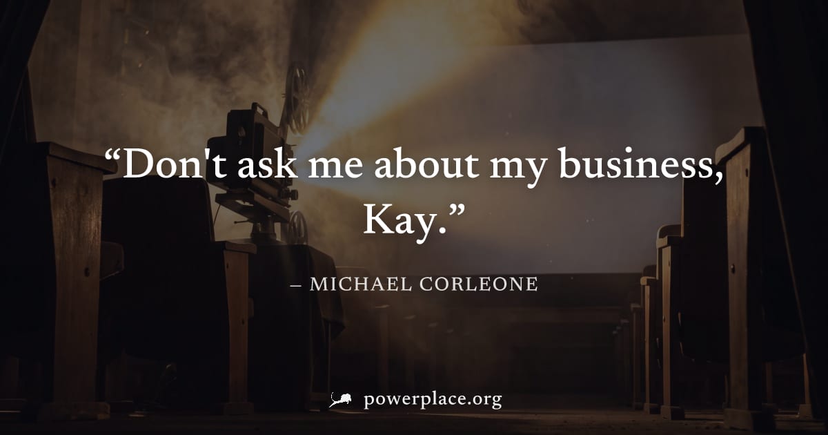 "Don't ask me about my business, Kay." — Michael Corleone