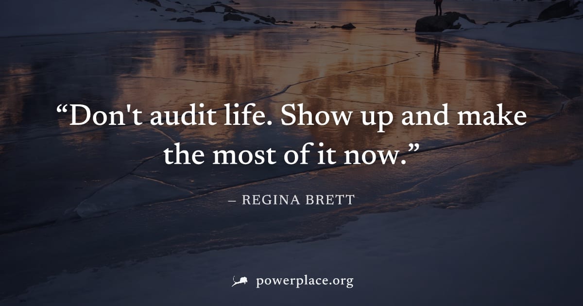 "Don't audit life. Show up and make the most of it now." — Regina Brett