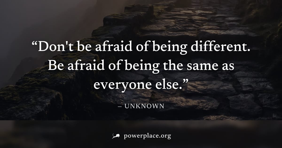 "Don't be afraid of being different. Be afraid of being the same as everyone else." — Unknown