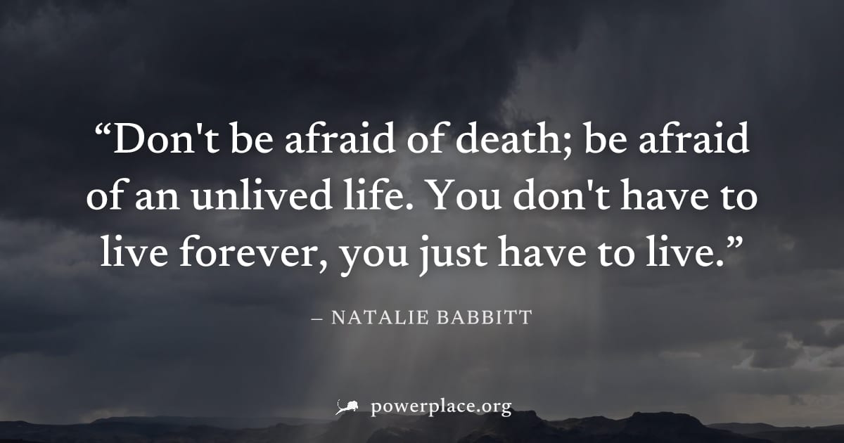 "Don't be afraid of death; be afraid of an unlived life. You don't have to live forever, you just have to live." — Natalie Babbitt