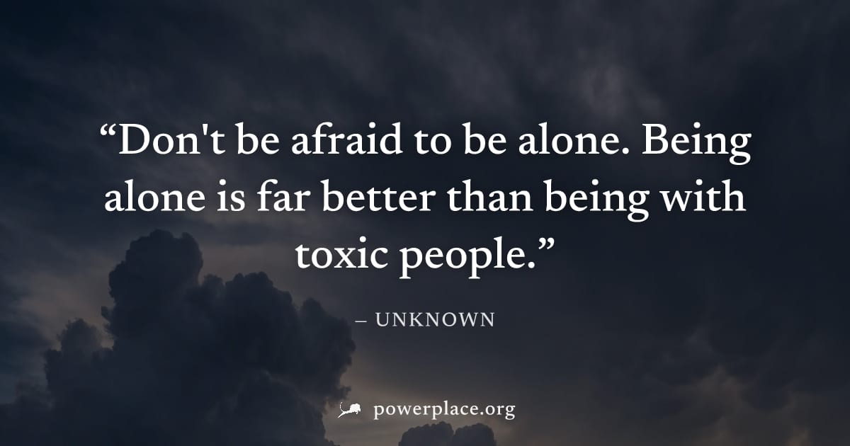 "Don't be afraid to be alone. Being alone is far better than being with toxic people." — Unknown