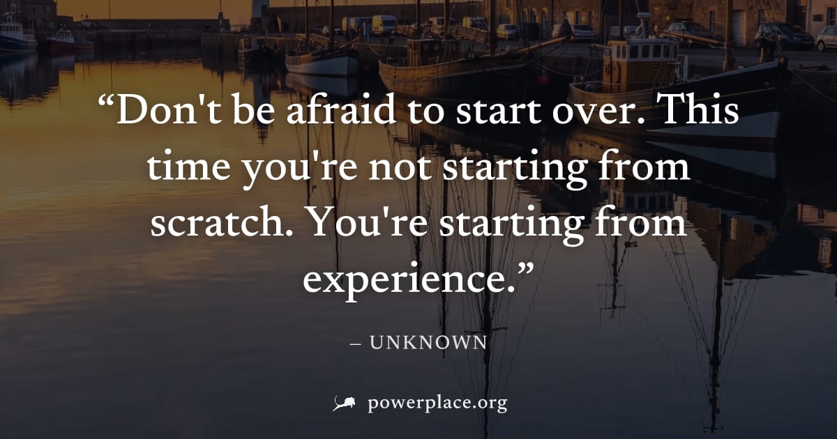 "Don't be afraid to start over. This time you're not starting from scratch. You're starting from experience." — Unknown