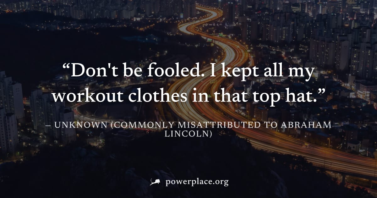 "Don't be fooled. I kept all my workout clothes in that top hat." — Unknown (commonly misattributed to Abraham Lincoln)