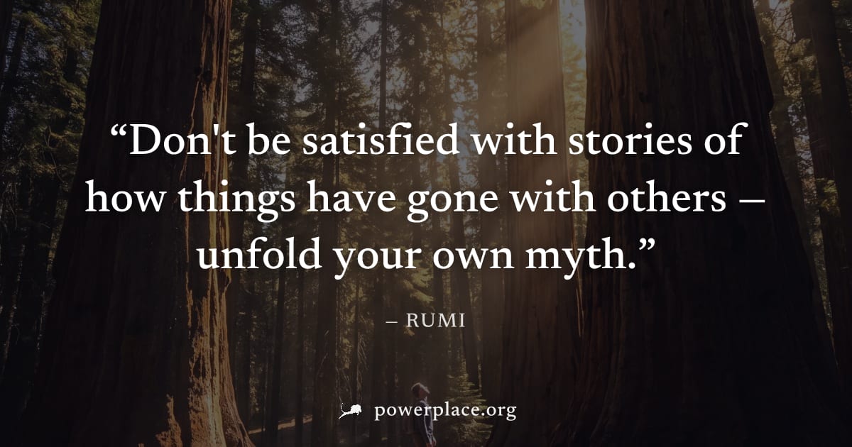 "Don't be satisfied with stories of how things have gone with others — unfold your own myth." — Rumi